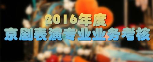 美女小嫩屄被帅哥操的直叫爽国家京剧院2016年度京剧表演专业业务考...